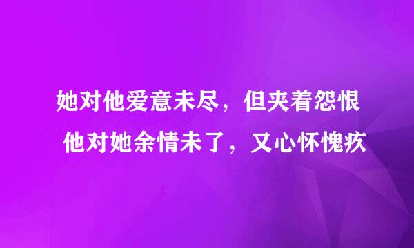 她对他爱意未尽，但夹着怨恨 他对她余情未了，又心怀愧疚