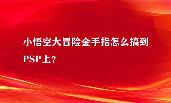 小悟空大冒险金手指怎么搞到PSP上？