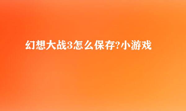 幻想大战3怎么保存?小游戏