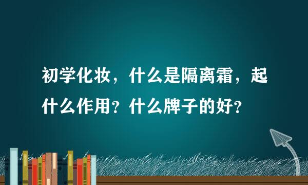 初学化妆，什么是隔离霜，起什么作用？什么牌子的好？