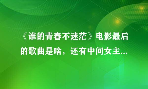 《谁的青春不迷茫》电影最后的歌曲是啥，还有中间女主角唱给男主角的那首歌是啥