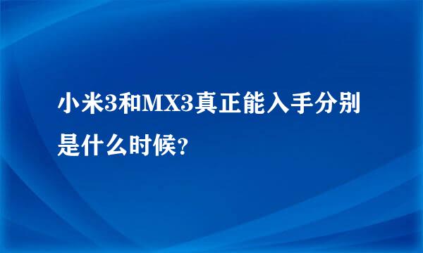 小米3和MX3真正能入手分别是什么时候？