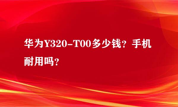 华为Y320-T00多少钱？手机耐用吗？