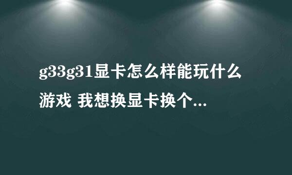 g33g31显卡怎么样能玩什么游戏 我想换显卡换个价位在500到600的能带使命8或9 gt