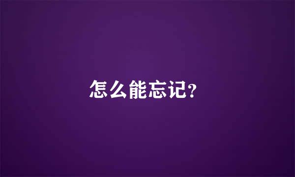 怎么能忘记？