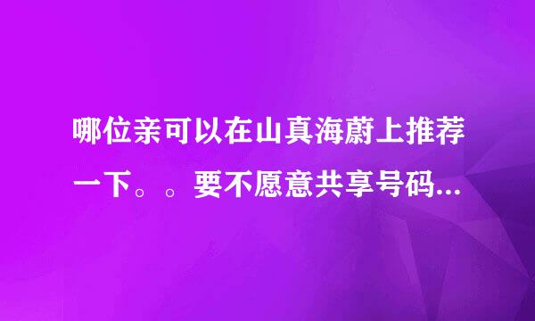 哪位亲可以在山真海蔚上推荐一下。。要不愿意共享号码也可以啊