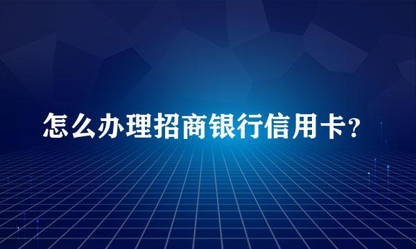 怎么办理招商银行信用卡？