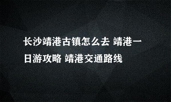 长沙靖港古镇怎么去 靖港一日游攻略 靖港交通路线