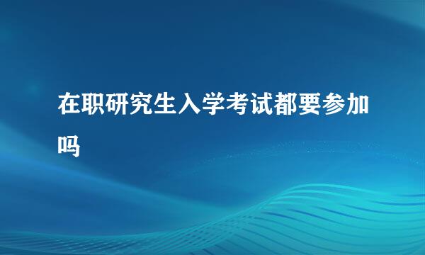 在职研究生入学考试都要参加吗