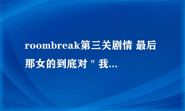 roombreak第三关剧情 最后那女的到底对＂我＂做了什么 杀了＂我＂吗？