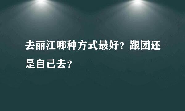 去丽江哪种方式最好？跟团还是自己去？