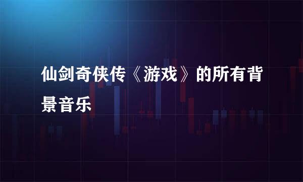 仙剑奇侠传《游戏》的所有背景音乐