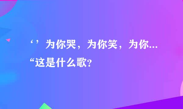 ‘’为你哭，为你笑，为你...“这是什么歌？