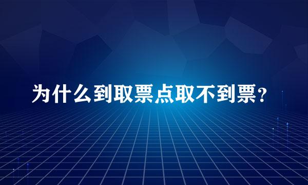 为什么到取票点取不到票？