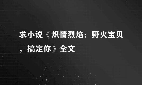 求小说《炽情烈焰：野火宝贝，搞定你》全文