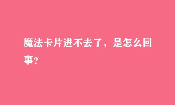 魔法卡片进不去了，是怎么回事？