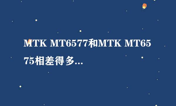 MTK MT6577和MTK MT6575相差得多吗？求对比。MTK MT6577双核处理器比MTK MT6575单核好多少？