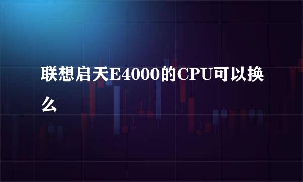 联想启天E4000的CPU可以换么