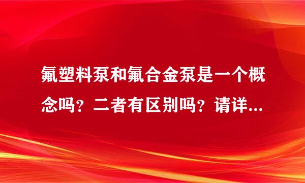 氟塑料泵和氟合金泵是一个概念吗？二者有区别吗？请详解，谢谢！