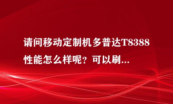 请问移动定制机多普达T8388性能怎么样呢？可以刷机吗？谢谢！