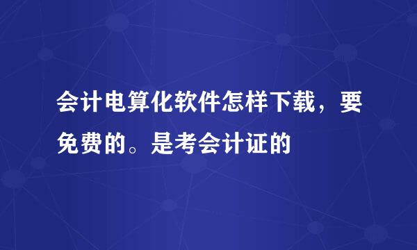 会计电算化软件怎样下载，要免费的。是考会计证的