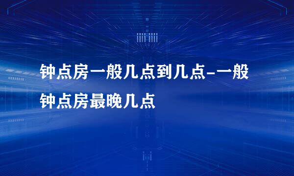 钟点房一般几点到几点-一般钟点房最晚几点