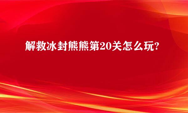 解救冰封熊熊第20关怎么玩?