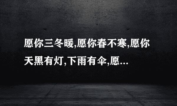 愿你三冬暖,愿你春不寒,愿你天黑有灯,下雨有伞,愿你一路上有良人相伴的下句