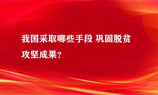 我国采取哪些手段 巩固脱贫攻坚成果？