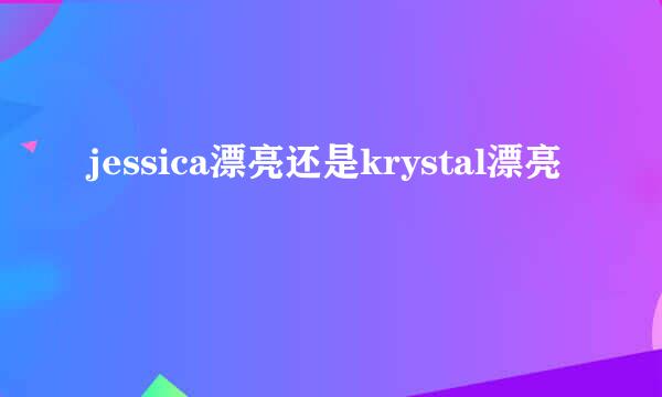 jessica漂亮还是krystal漂亮