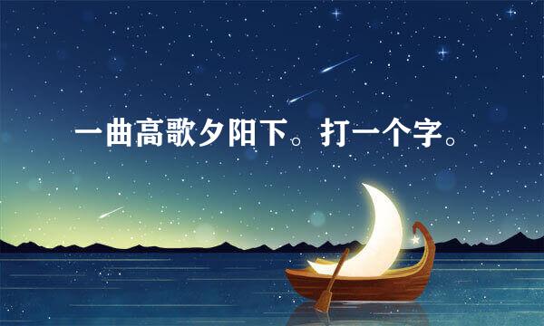 一曲高歌夕阳下。打一个字。