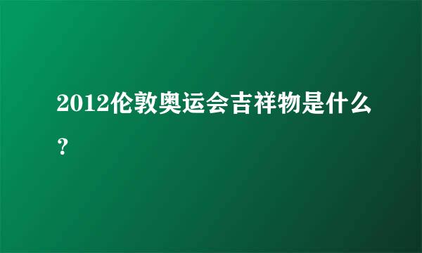 2012伦敦奥运会吉祥物是什么？