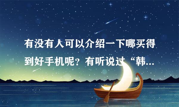 有没有人可以介绍一下哪买得到好手机呢？有听说过“韩达商城”的不错哦，是不是啊？