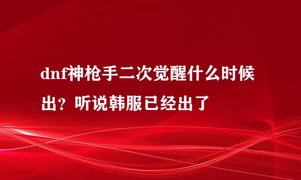 dnf神枪手二次觉醒什么时候出？听说韩服已经出了