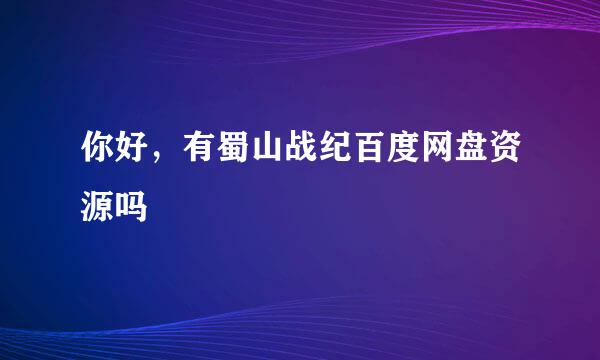 你好，有蜀山战纪百度网盘资源吗