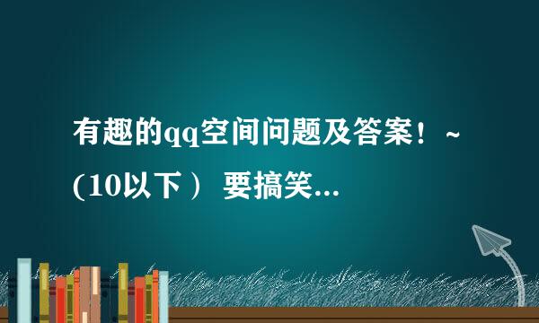 有趣的qq空间问题及答案！~ (10以下） 要搞笑的！~ 或者霸气的