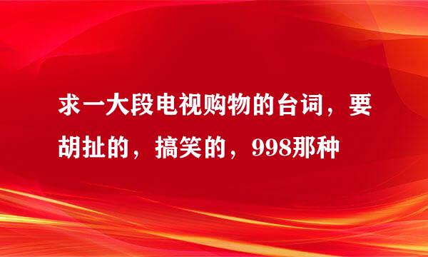 求一大段电视购物的台词，要胡扯的，搞笑的，998那种