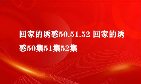 回家的诱惑50.51.52 回家的诱惑50集51集52集