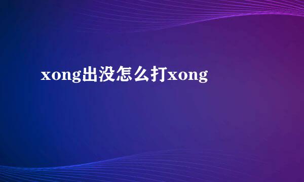 xong出没怎么打xong