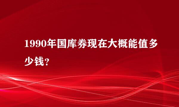 1990年国库券现在大概能值多少钱？