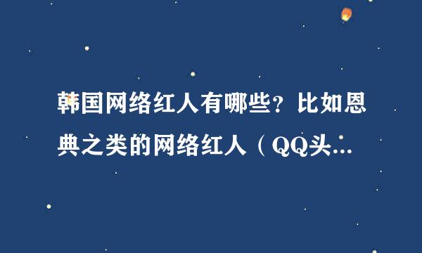 韩国网络红人有哪些？比如恩典之类的网络红人（QQ头像出现率高的）谁能告诉我几个？