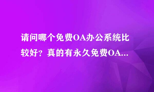 请问哪个免费OA办公系统比较好？真的有永久免费OA办公系统吗？ 我在网上收集了一些相关的免费OA办公系统