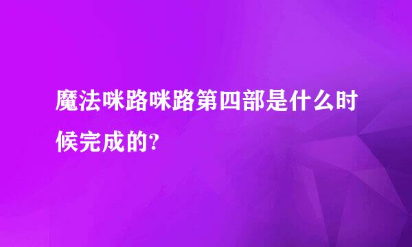 魔法咪路咪路第四部是什么时候完成的?