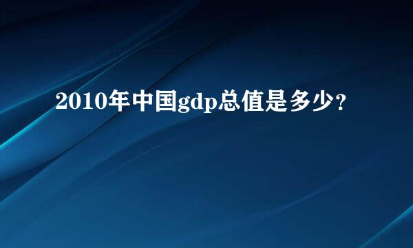 2010年中国gdp总值是多少？