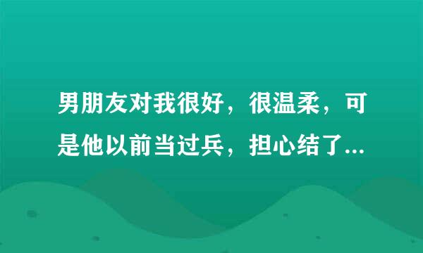 男朋友对我很好，很温柔，可是他以前当过兵，担心结了婚，，他会打我，，，。？