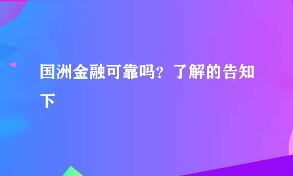 国洲金融可靠吗？了解的告知下