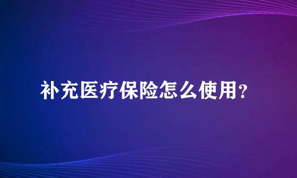 补充医疗保险怎么使用？