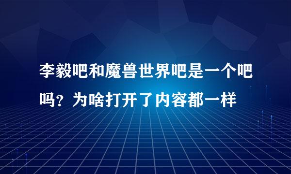 李毅吧和魔兽世界吧是一个吧吗？为啥打开了内容都一样