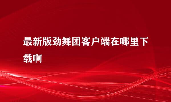 最新版劲舞团客户端在哪里下载啊