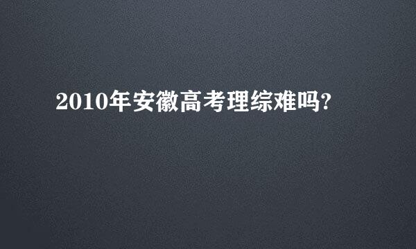 2010年安徽高考理综难吗?